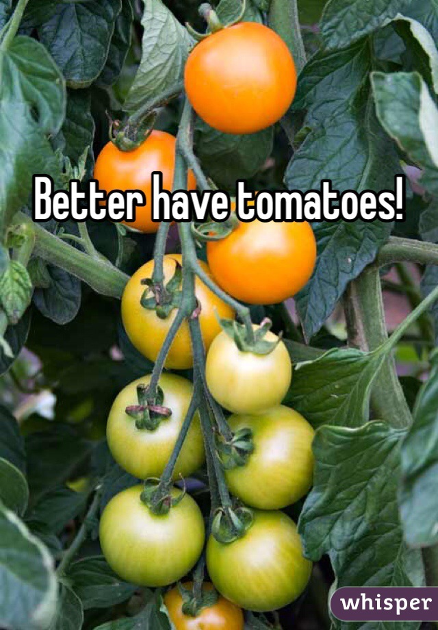Better have tomatoes!
