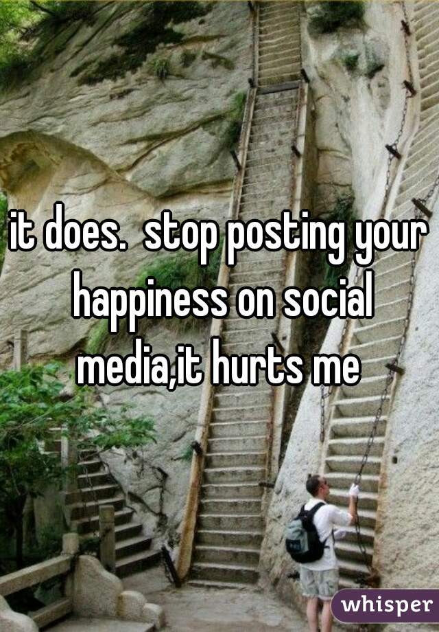 it does.  stop posting your happiness on social media,it hurts me 