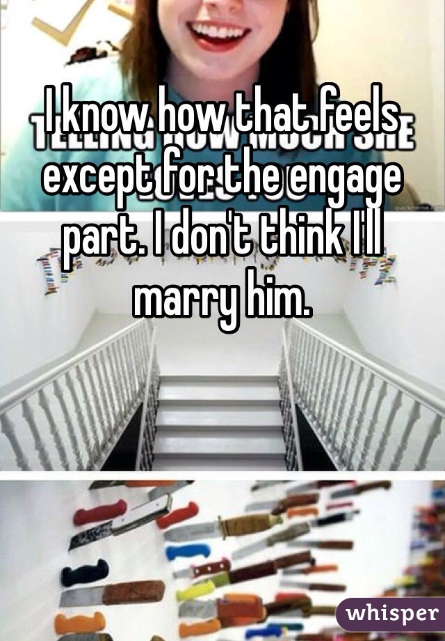 I know how that feels except for the engage part. I don't think I'll marry him. 