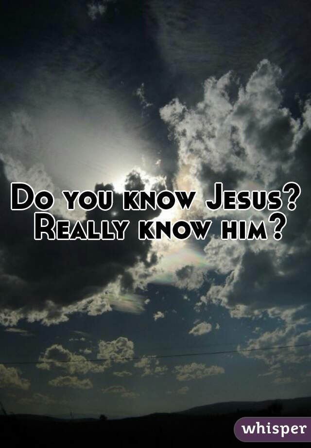 Do you know Jesus? Really know him?