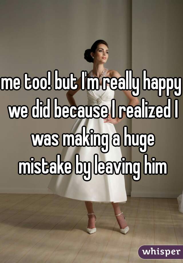 me too! but I'm really happy we did because I realized I was making a huge mistake by leaving him