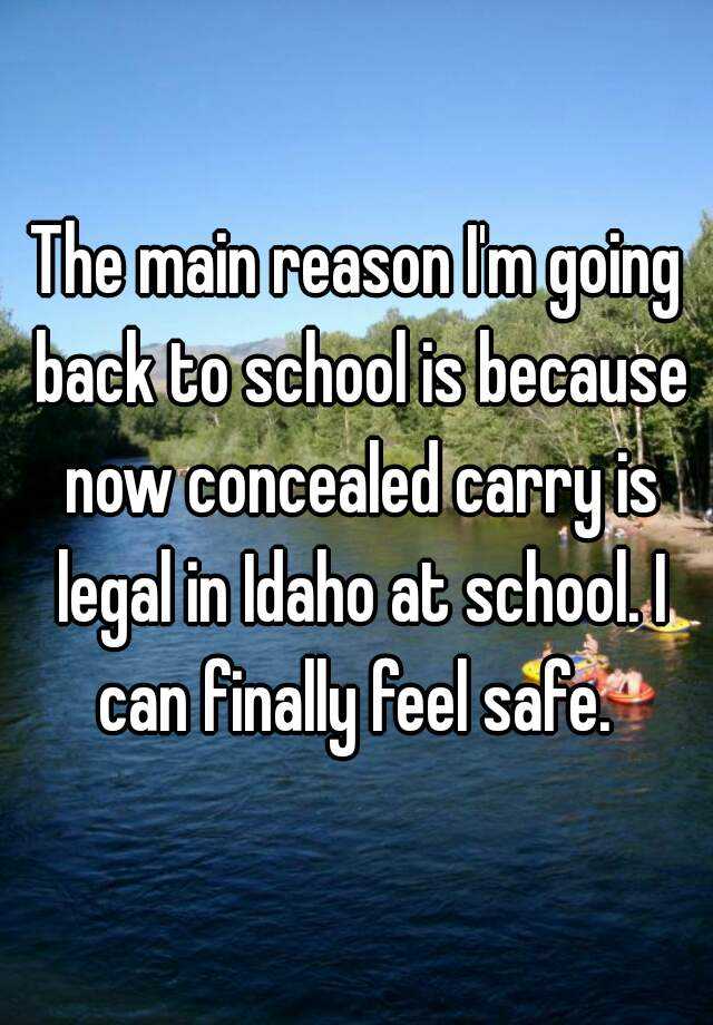 The main reason I'm going back to school is because now concealed carry is legal in Idaho at school. I can finally feel safe. 