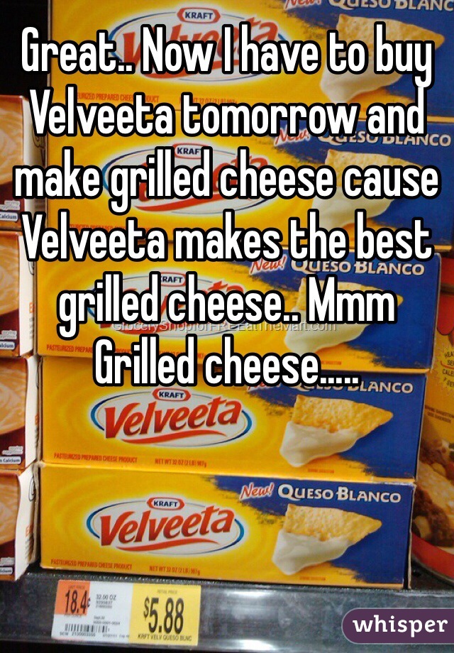 Great.. Now I have to buy Velveeta tomorrow and make grilled cheese cause Velveeta makes the best grilled cheese.. Mmm Grilled cheese..... 