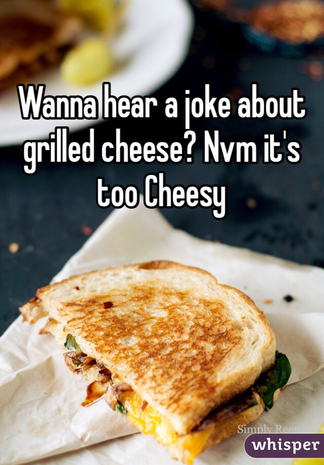 Wanna hear a joke about grilled cheese? Nvm it's too Cheesy
