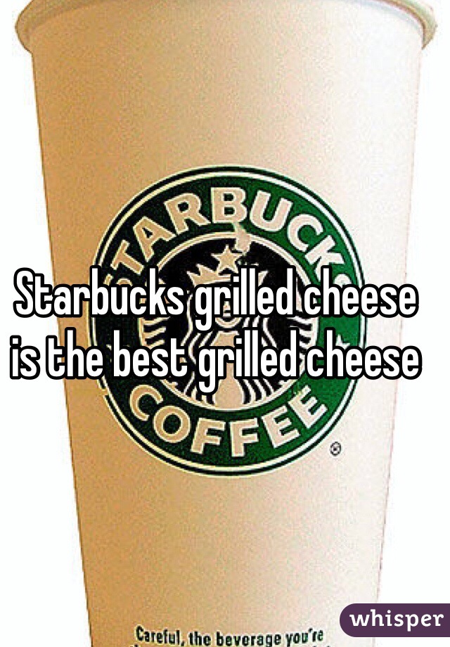 Starbucks grilled cheese is the best grilled cheese 