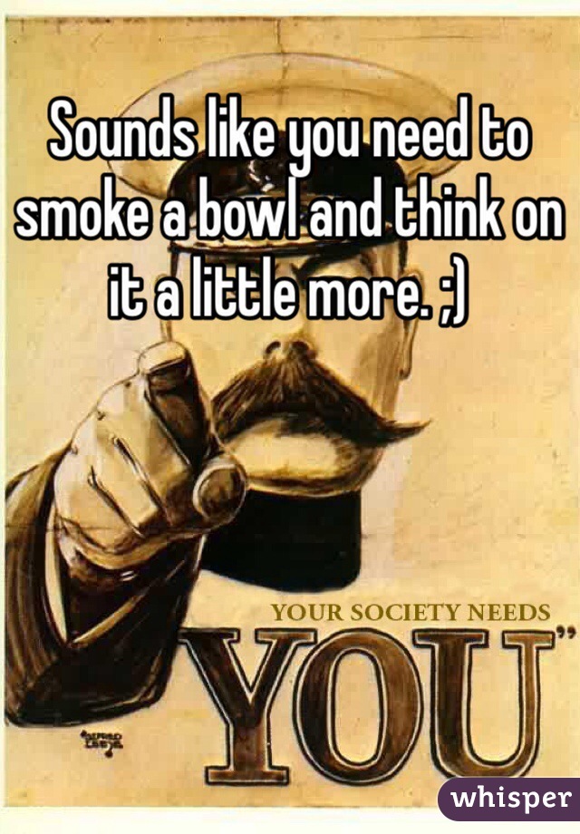 Sounds like you need to smoke a bowl and think on it a little more. ;)