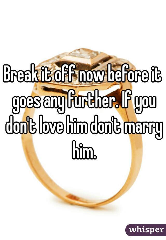 Break it off now before it goes any further. If you don't love him don't marry him.