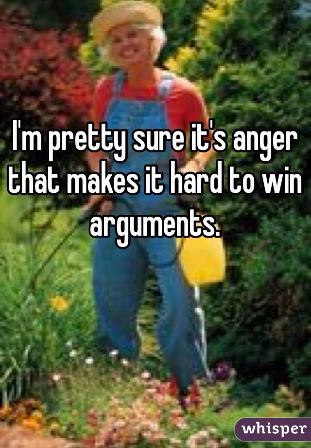 I'm pretty sure it's anger that makes it hard to win arguments.