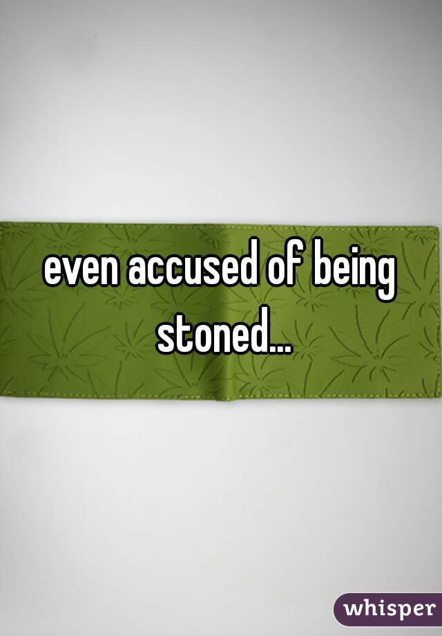 even accused of being stoned...