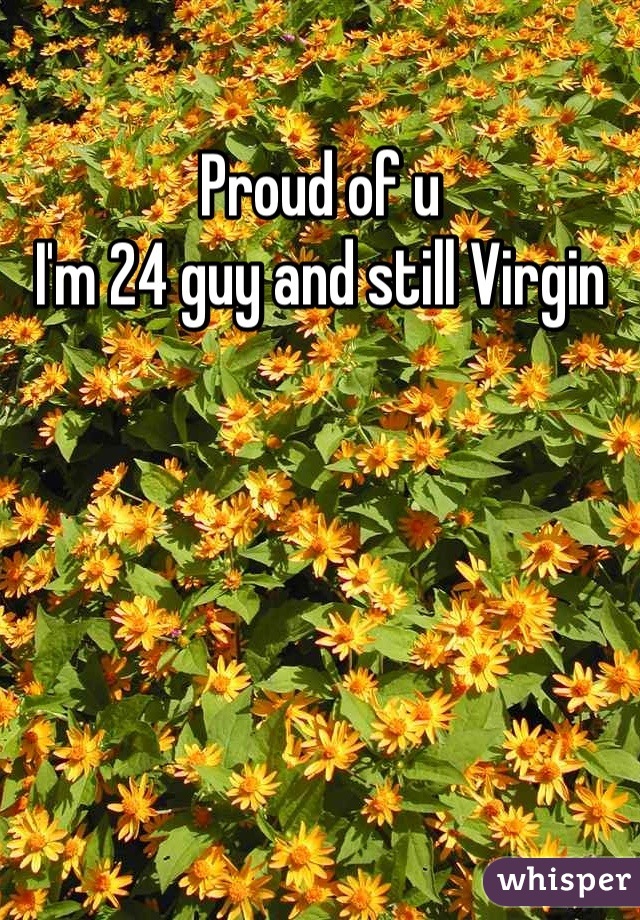 Proud of u 
I'm 24 guy and still Virgin