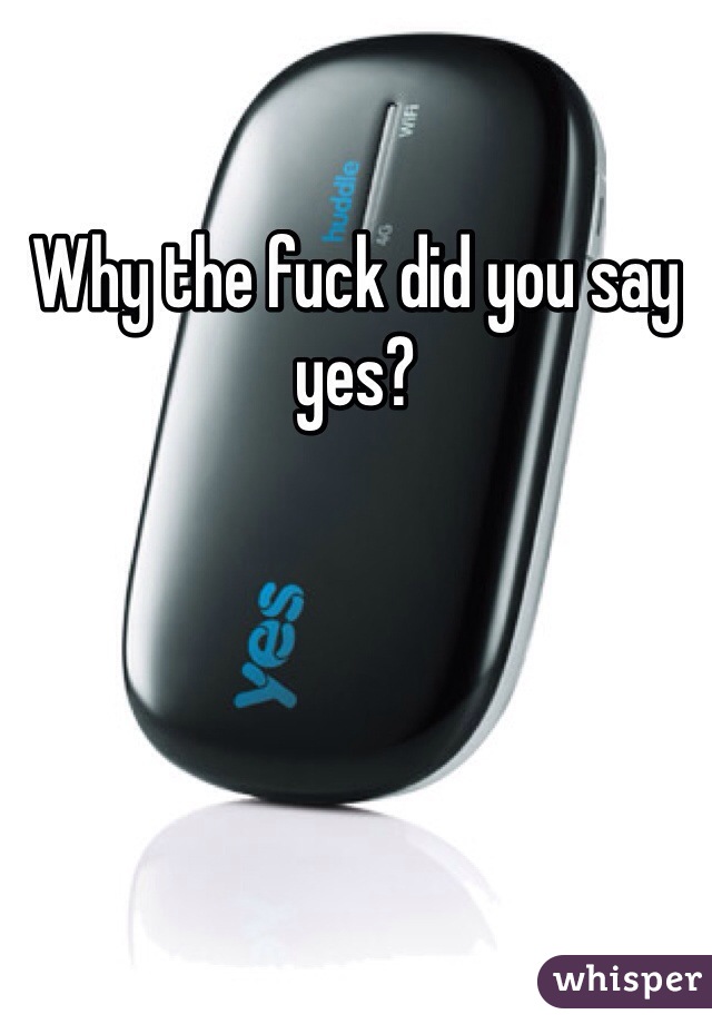 Why the fuck did you say yes?