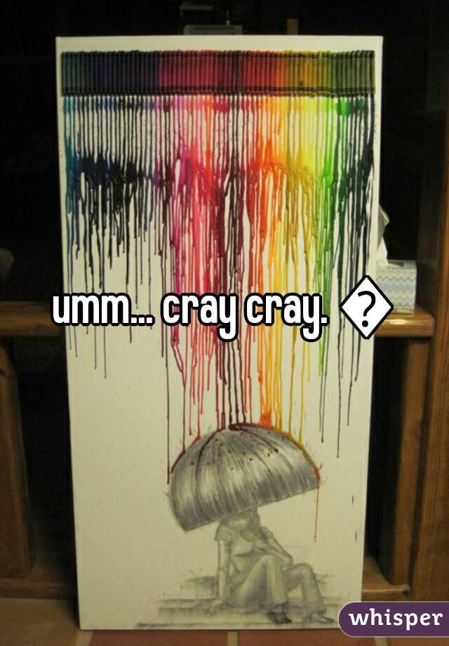 umm... cray cray. 💁