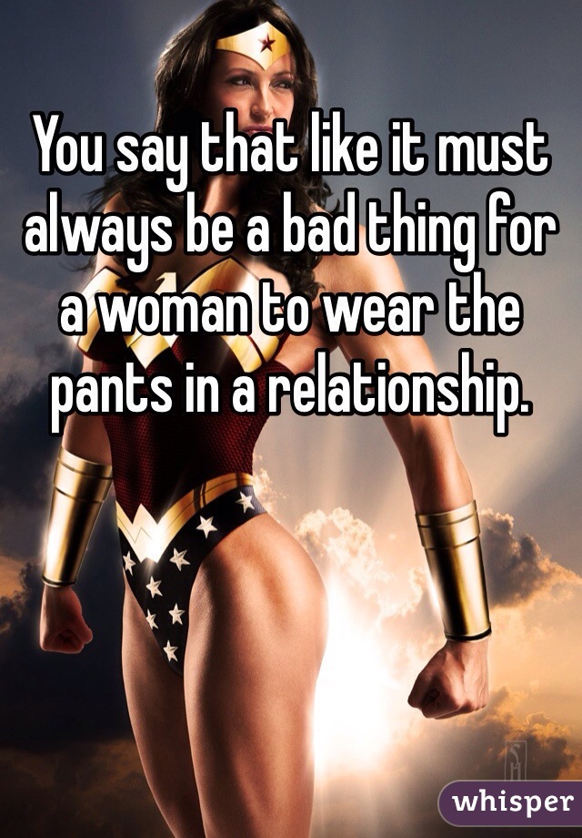 You say that like it must always be a bad thing for a woman to wear the pants in a relationship.