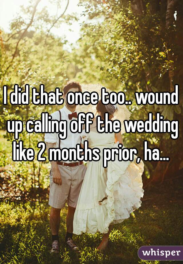 I did that once too.. wound up calling off the wedding like 2 months prior, ha... 