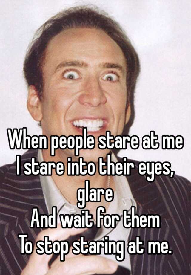 When People Stare At Me I Stare Into Their Eyes Glare And Wait For Them To Stop Staring At Me 0781