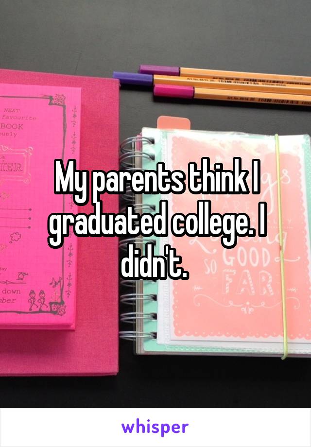 My parents think I graduated college. I didn't. 