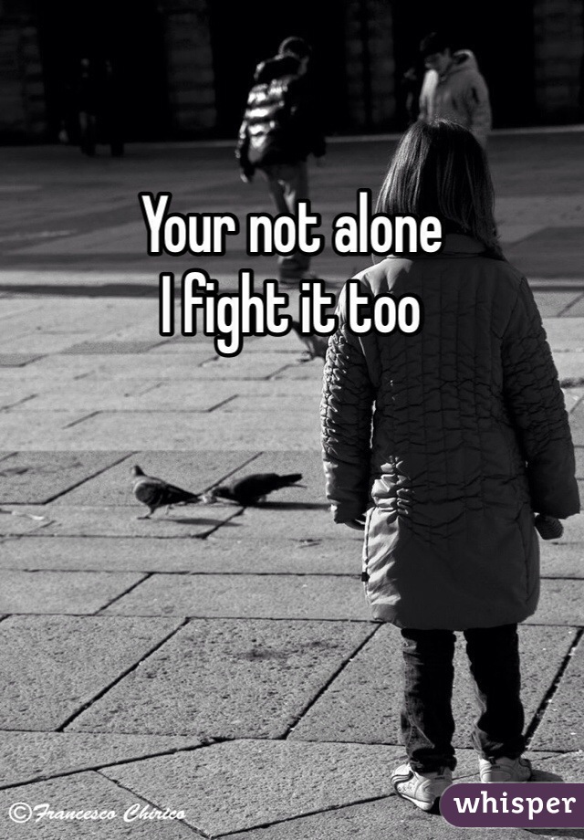 Your not alone
I fight it too