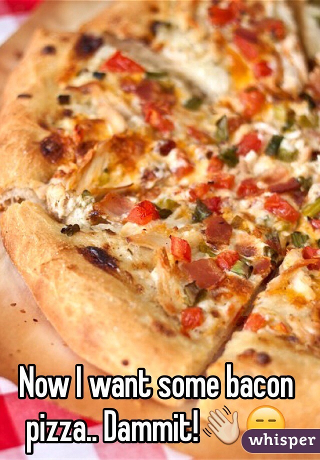 Now I want some bacon pizza.. Dammit!👋😑