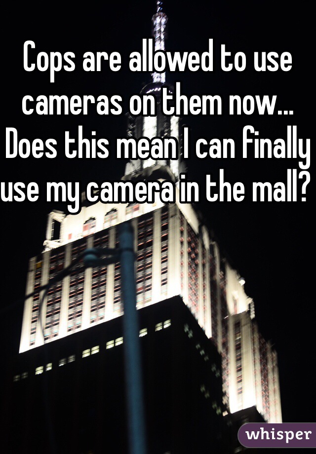 Cops are allowed to use cameras on them now... Does this mean I can finally use my camera in the mall? 
