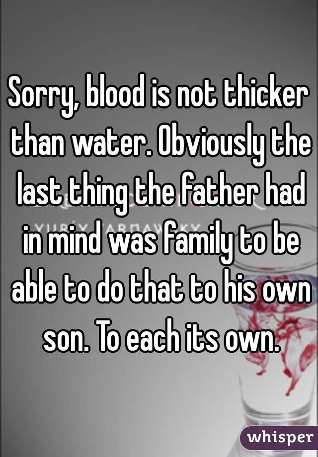 Sorry, blood is not thicker than water. Obviously the last thing the father had in mind was family to be able to do that to his own son. To each its own.