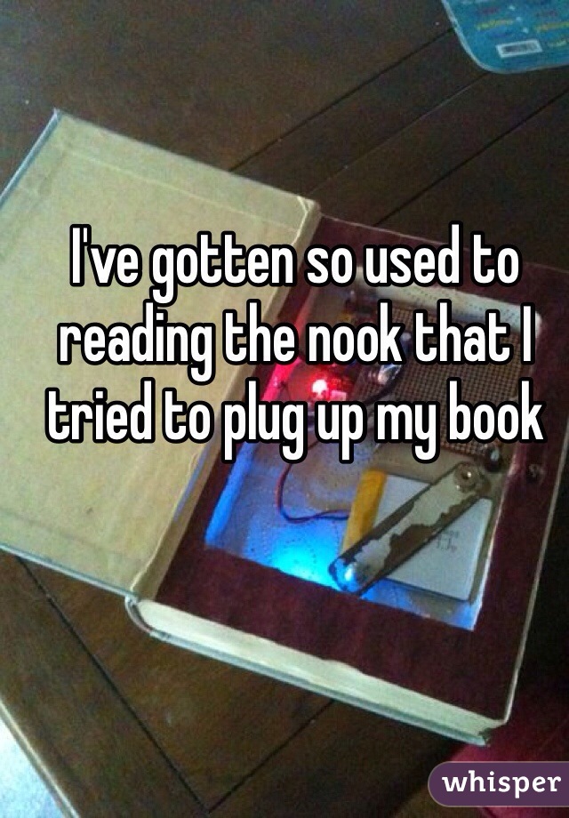 I've gotten so used to reading the nook that I tried to plug up my book