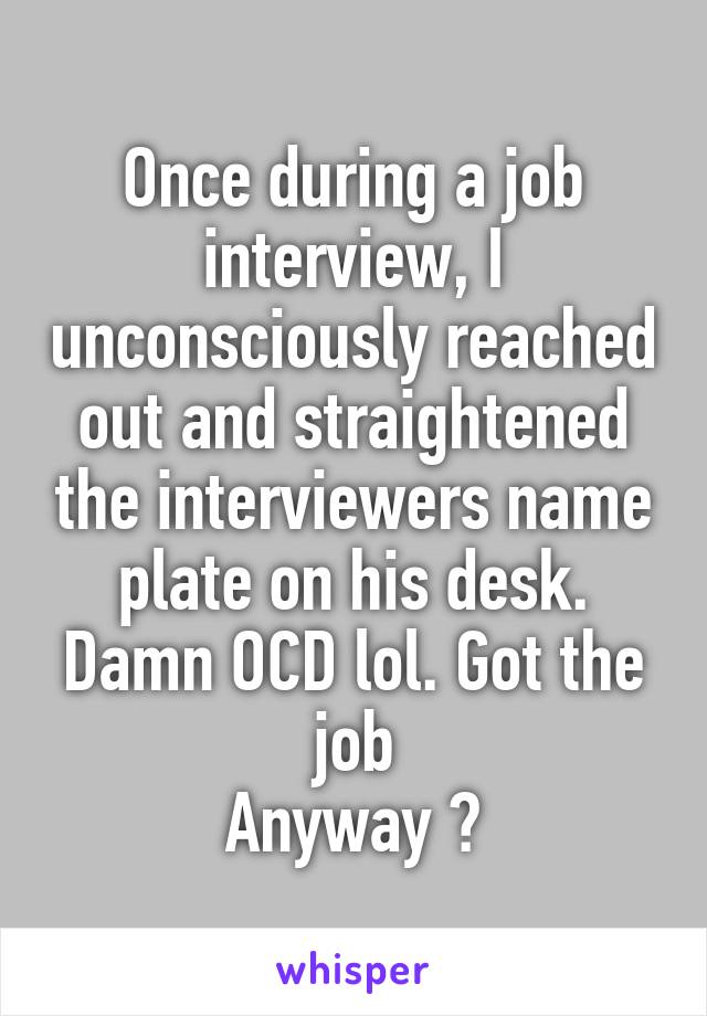 Once during a job interview, I unconsciously reached out and straightened the interviewers name plate on his desk. Damn OCD lol. Got the job
Anyway 😋