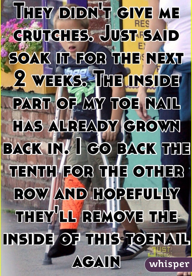 They didn't give me crutches. Just said soak it for the next 2 weeks. The inside part of my toe nail has already grown back in. I go back the tenth for the other row and hopefully they'll remove the inside of this toenail again