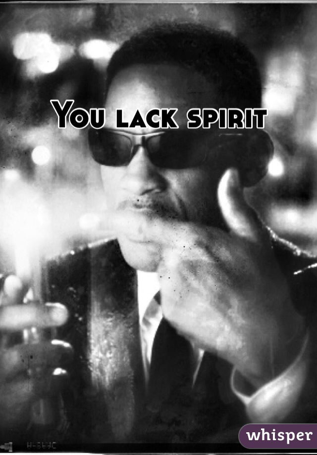 You lack spirit