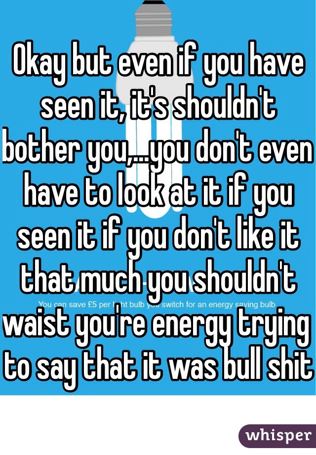 Okay but even if you have seen it, it's shouldn't bother you,...you don't even have to look at it if you seen it if you don't like it that much you shouldn't waist you're energy trying to say that it was bull shit