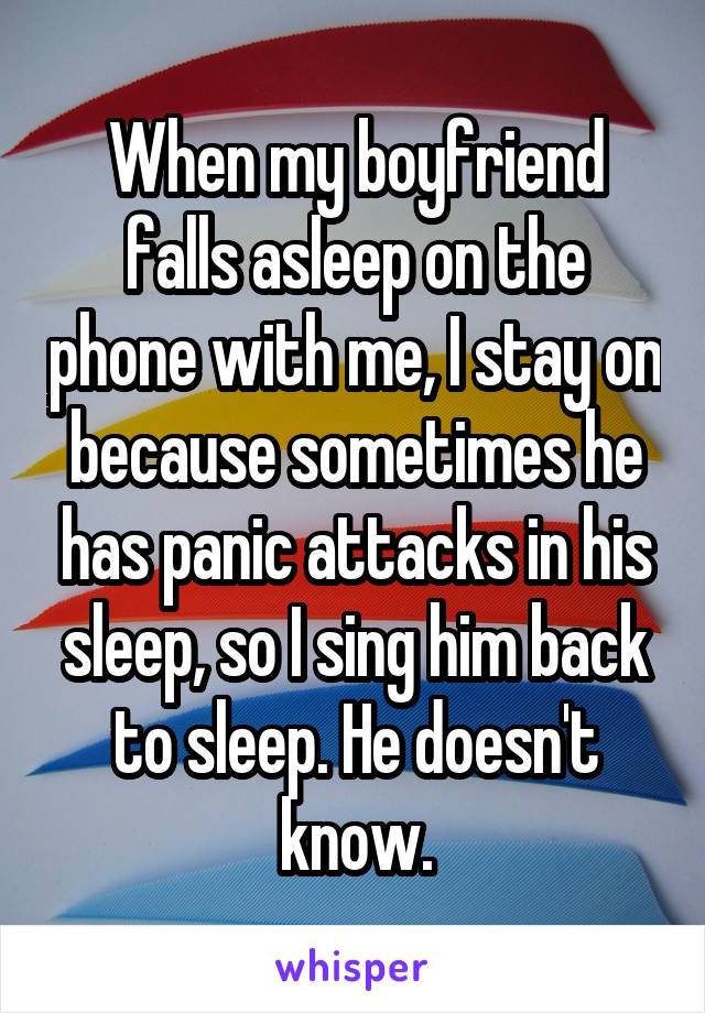 When my boyfriend falls asleep on the phone with me, I stay on because sometimes he has panic attacks in his sleep, so I sing him back to sleep. He doesn't know.