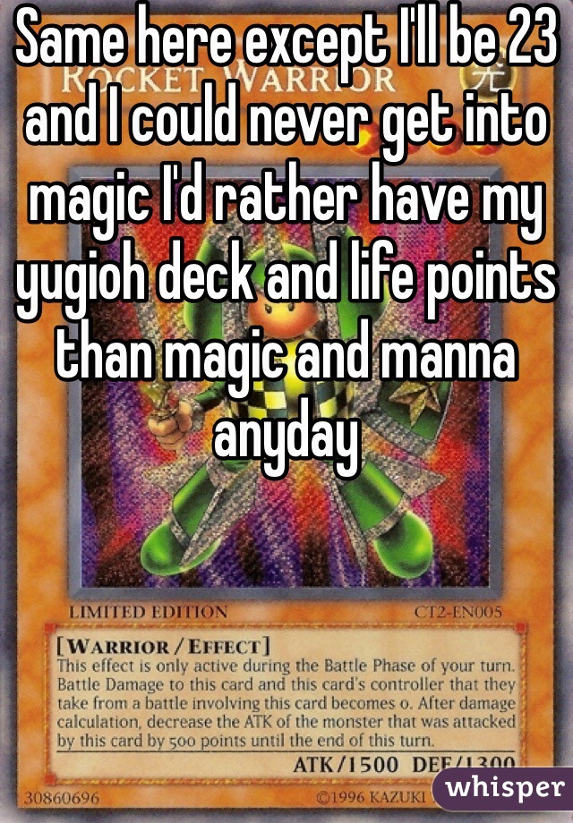 Same here except I'll be 23 and I could never get into magic I'd rather have my yugioh deck and life points than magic and manna anyday 
