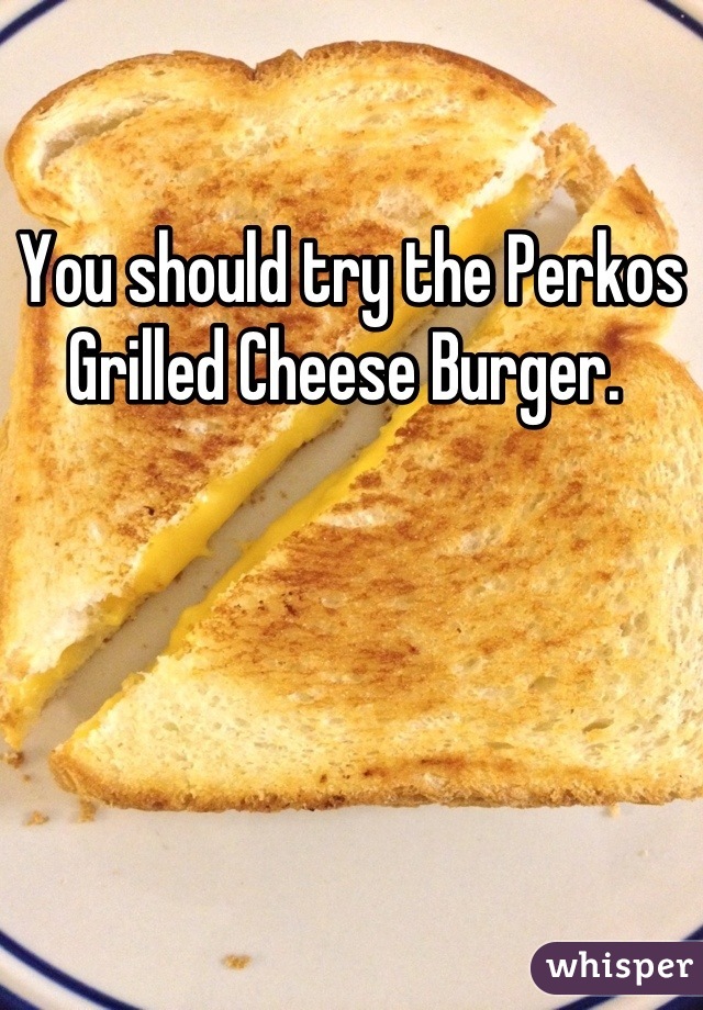 You should try the Perkos Grilled Cheese Burger. 
