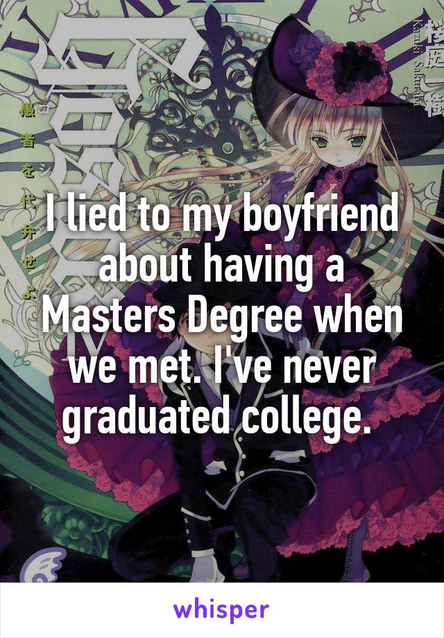 I lied to my boyfriend about having a Masters Degree when we met. I've never graduated college. 