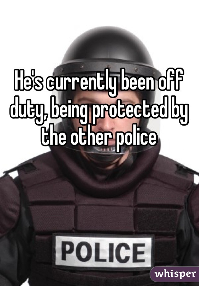 He's currently been off duty, being protected by the other police
