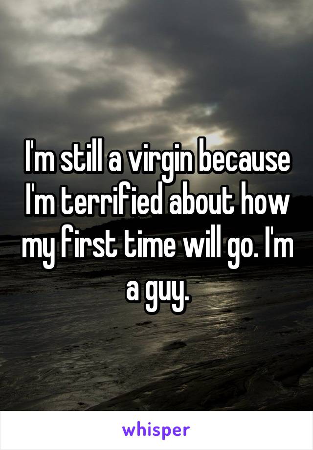 I'm still a virgin because I'm terrified about how my first time will go. I'm a guy.
