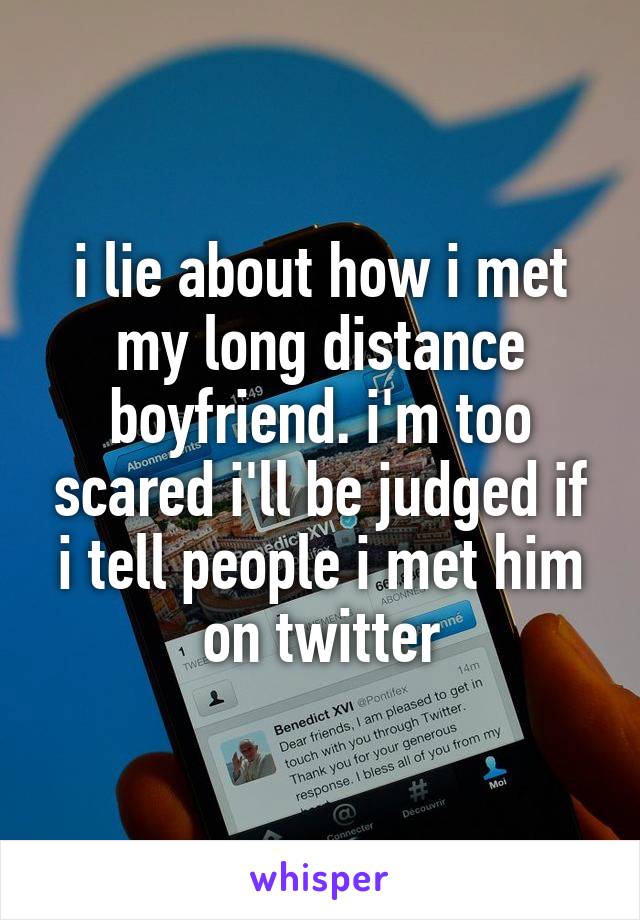 i lie about how i met my long distance boyfriend. i'm too scared i'll be judged if i tell people i met him on twitter