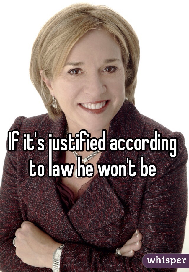 If it's justified according to law he won't be
