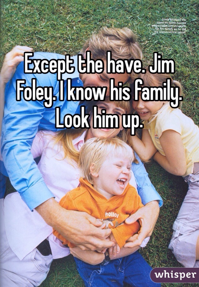 Except the have. Jim Foley. I know his family. Look him up.