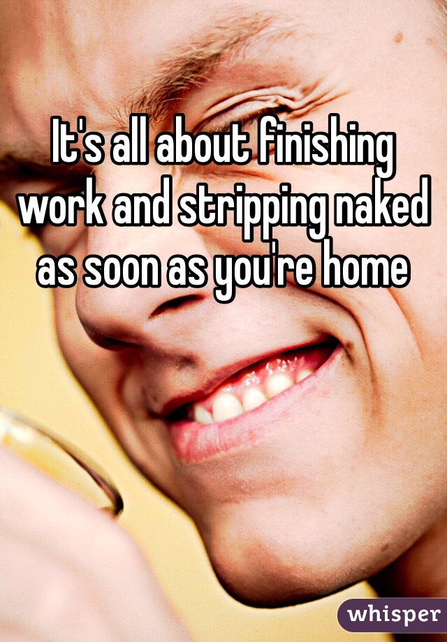 It's all about finishing work and stripping naked as soon as you're home