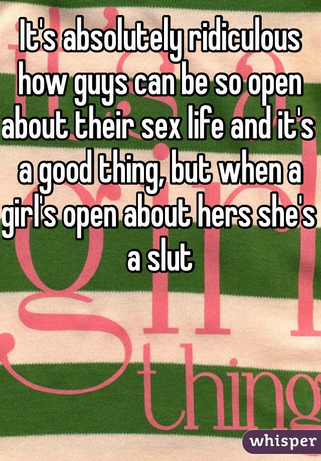 It's absolutely ridiculous how guys can be so open about their sex life and it's a good thing, but when a girl's open about hers she's a slut