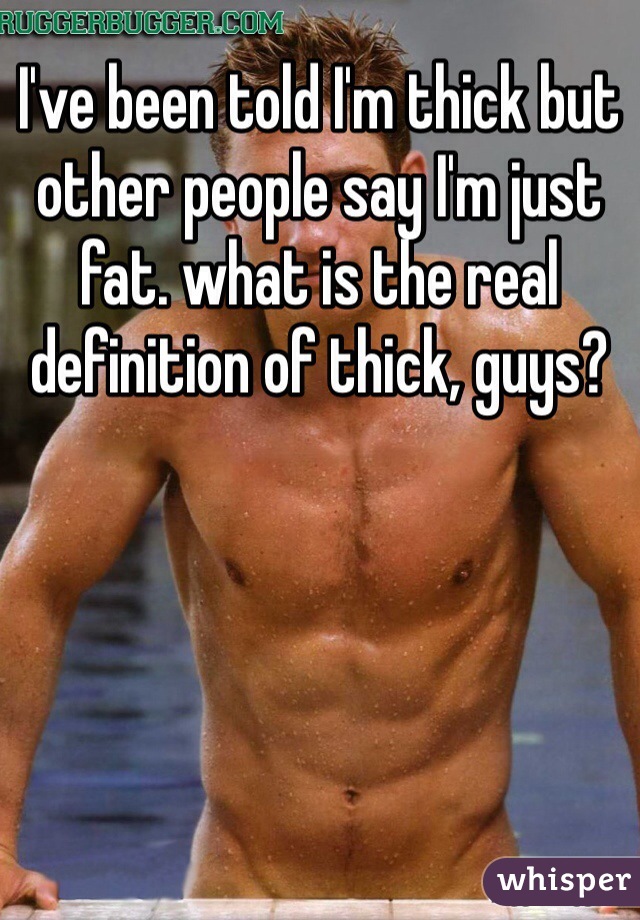 I've been told I'm thick but other people say I'm just fat. what is the real definition of thick, guys?
