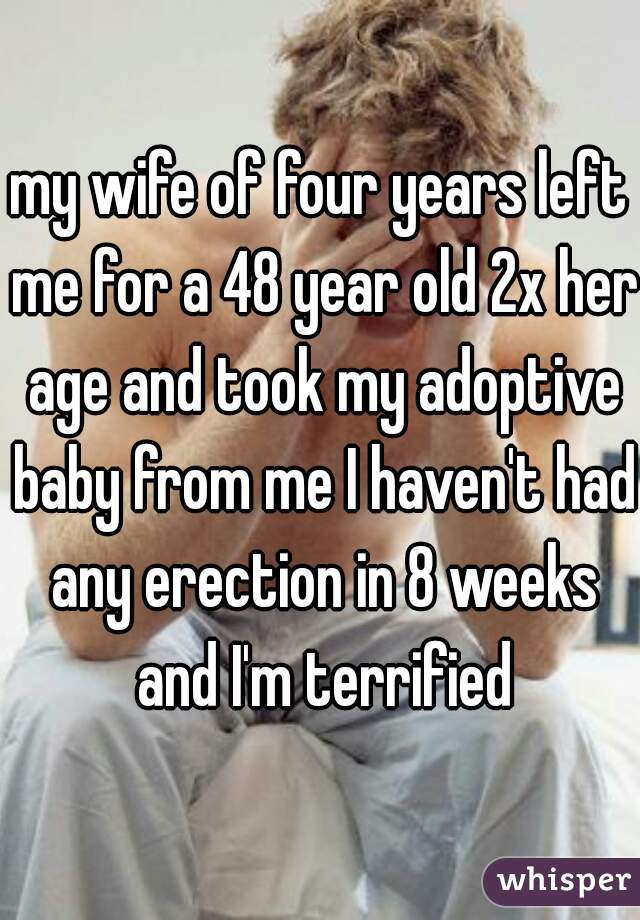 my wife of four years left me for a 48 year old 2x her age and took my adoptive baby from me I haven't had any erection in 8 weeks and I'm terrified
