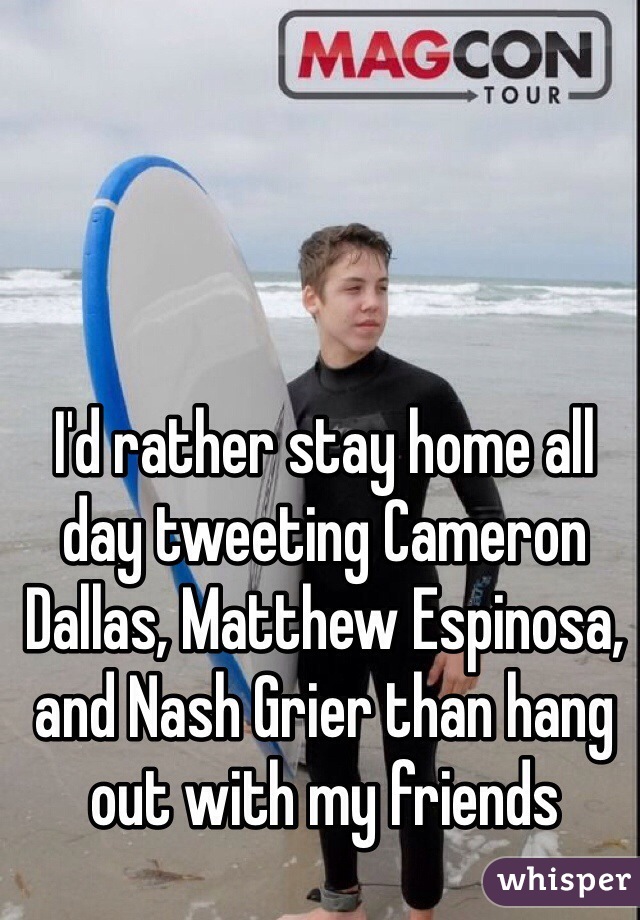 I'd rather stay home all day tweeting Cameron Dallas, Matthew Espinosa, and Nash Grier than hang out with my friends