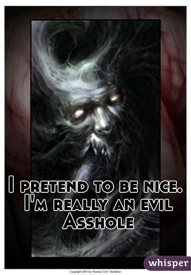 I pretend to be nice. I'm really an evil Asshole