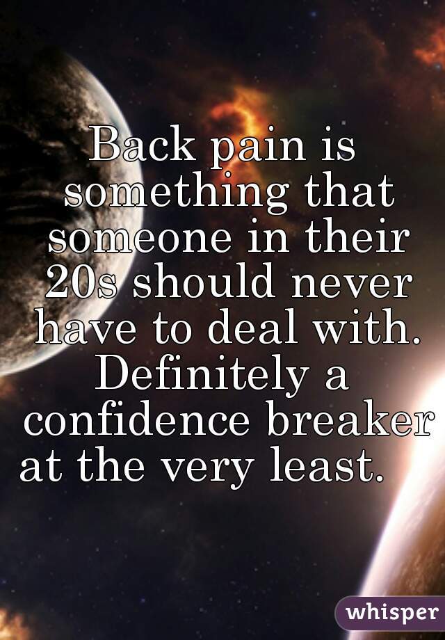 Back pain is something that someone in their 20s should never have to deal with.
Definitely a confidence breaker at the very least.     