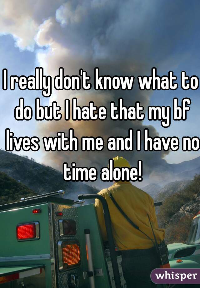 I really don't know what to do but I hate that my bf lives with me and I have no time alone!