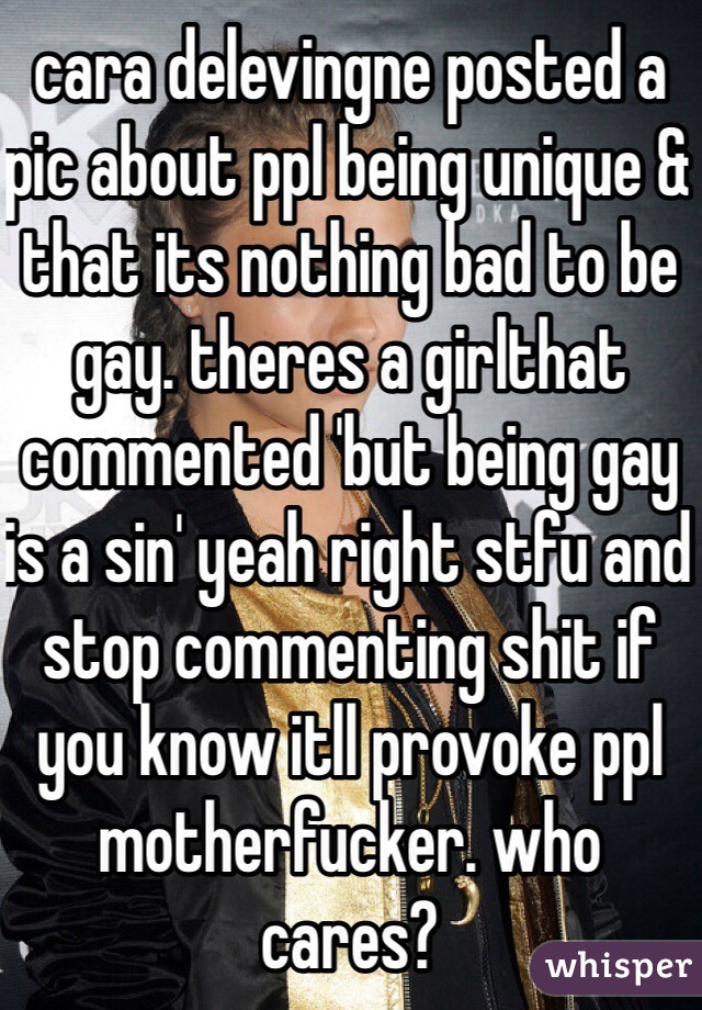 cara delevingne posted a pic about ppl being unique & that its nothing bad to be gay. theres a girlthat commented 'but being gay is a sin' yeah right stfu and stop commenting shit if you know itll provoke ppl motherfucker. who cares?