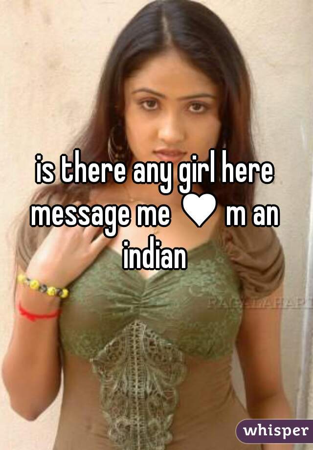 is there any girl here message me ♥ m an indian 