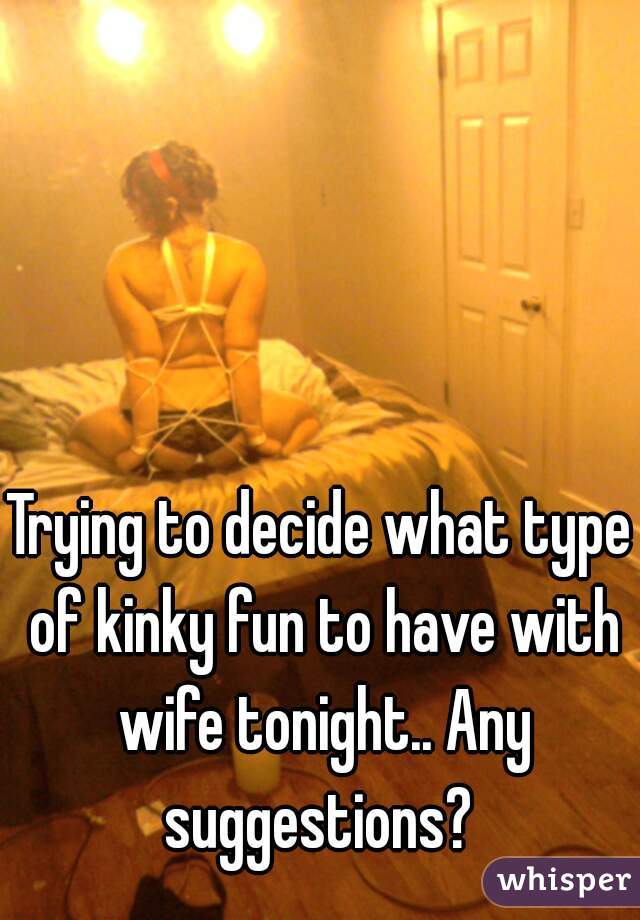 Trying to decide what type of kinky fun to have with wife tonight.. Any suggestions? 