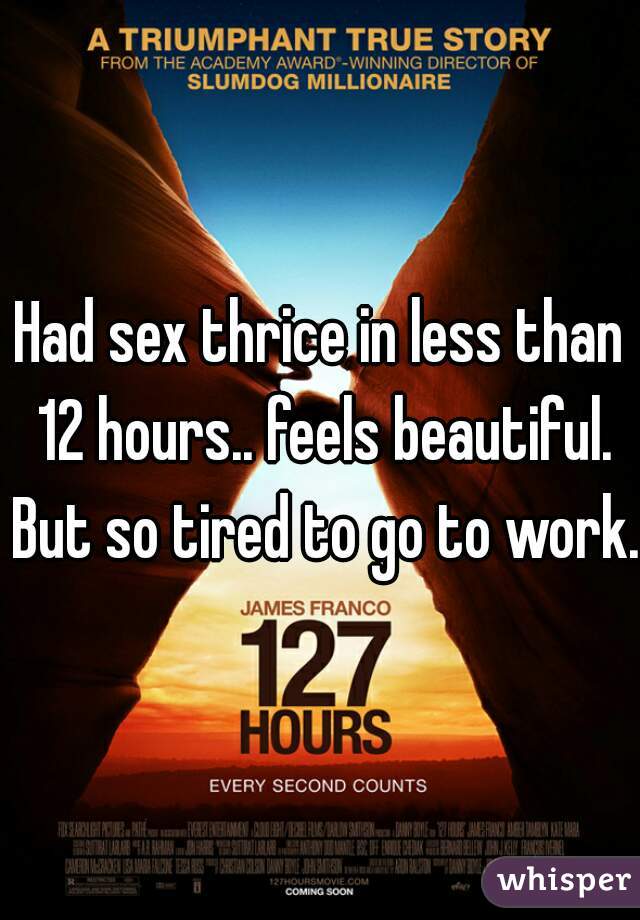 Had sex thrice in less than 12 hours.. feels beautiful. But so tired to go to work.